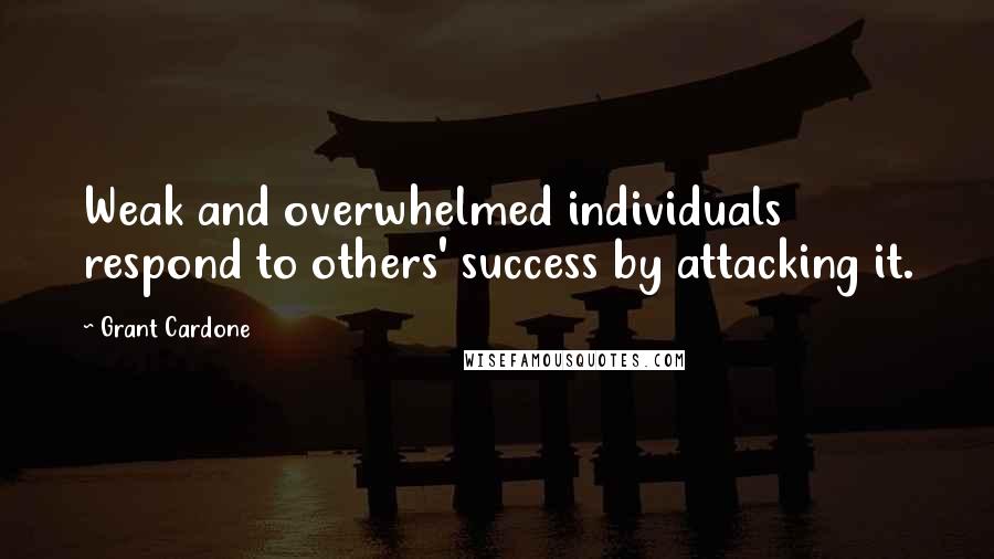 Grant Cardone Quotes: Weak and overwhelmed individuals respond to others' success by attacking it.
