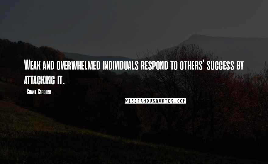 Grant Cardone Quotes: Weak and overwhelmed individuals respond to others' success by attacking it.