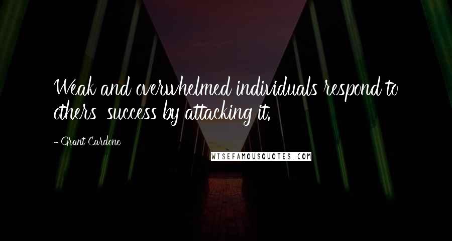 Grant Cardone Quotes: Weak and overwhelmed individuals respond to others' success by attacking it.