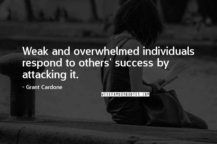 Grant Cardone Quotes: Weak and overwhelmed individuals respond to others' success by attacking it.