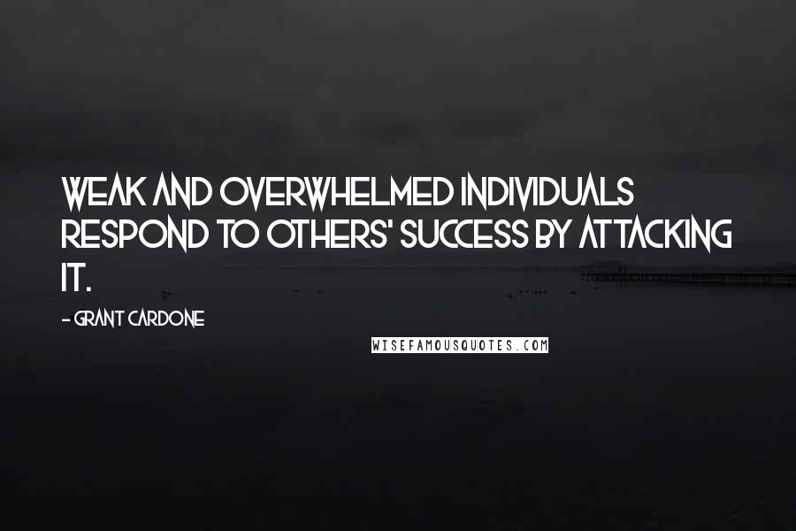 Grant Cardone Quotes: Weak and overwhelmed individuals respond to others' success by attacking it.