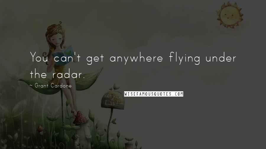 Grant Cardone Quotes: You can't get anywhere flying under the radar.