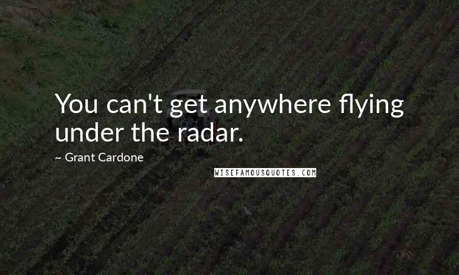 Grant Cardone Quotes: You can't get anywhere flying under the radar.