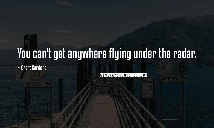 Grant Cardone Quotes: You can't get anywhere flying under the radar.