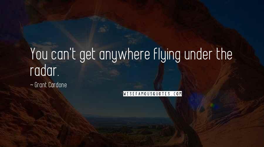 Grant Cardone Quotes: You can't get anywhere flying under the radar.