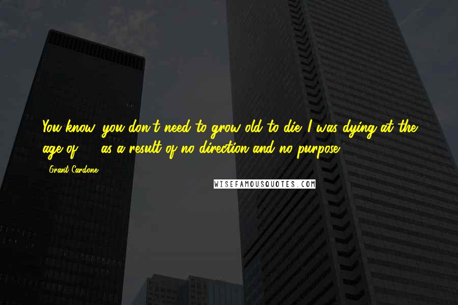 Grant Cardone Quotes: You know, you don't need to grow old to die. I was dying at the age of 20 as a result of no direction and no purpose.