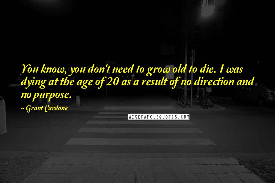 Grant Cardone Quotes: You know, you don't need to grow old to die. I was dying at the age of 20 as a result of no direction and no purpose.