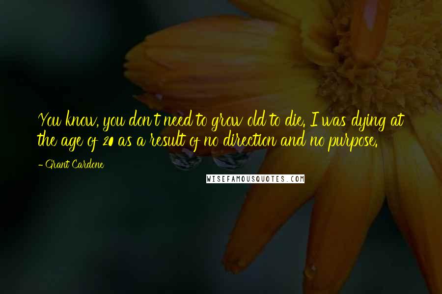 Grant Cardone Quotes: You know, you don't need to grow old to die. I was dying at the age of 20 as a result of no direction and no purpose.