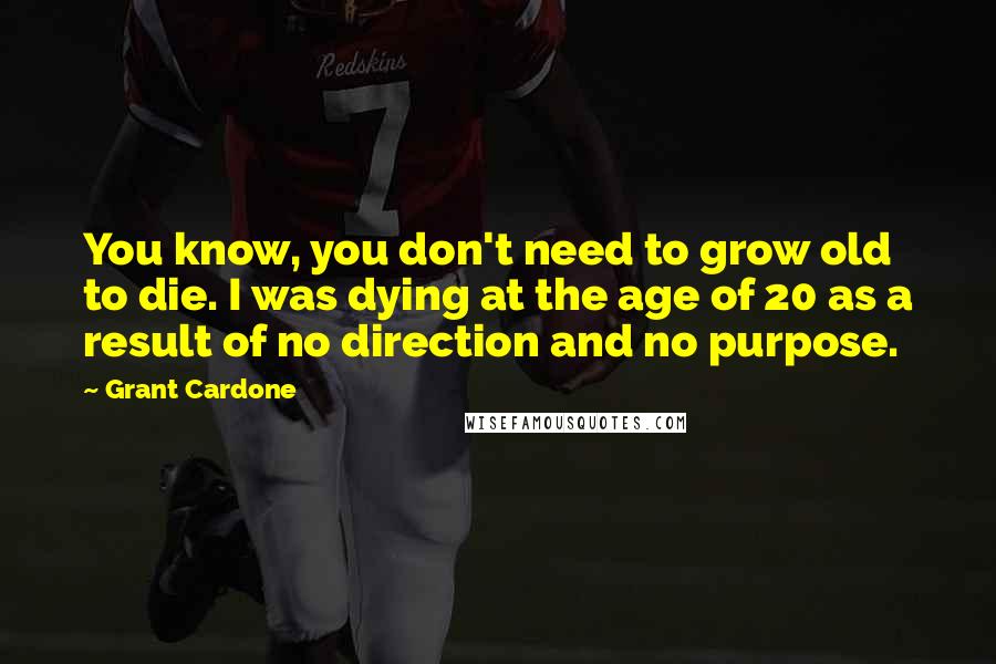 Grant Cardone Quotes: You know, you don't need to grow old to die. I was dying at the age of 20 as a result of no direction and no purpose.