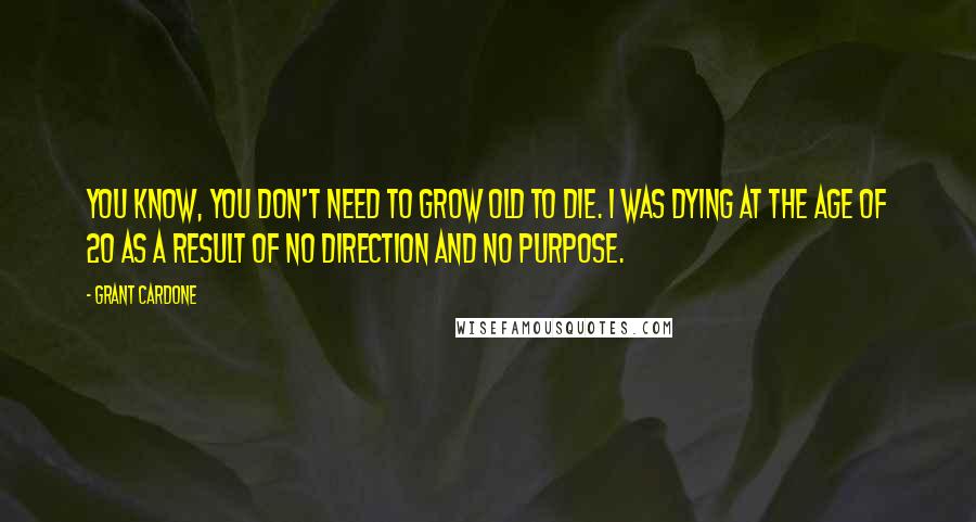 Grant Cardone Quotes: You know, you don't need to grow old to die. I was dying at the age of 20 as a result of no direction and no purpose.