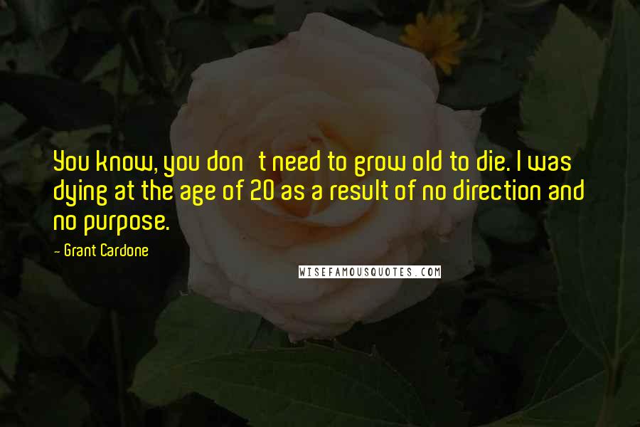 Grant Cardone Quotes: You know, you don't need to grow old to die. I was dying at the age of 20 as a result of no direction and no purpose.