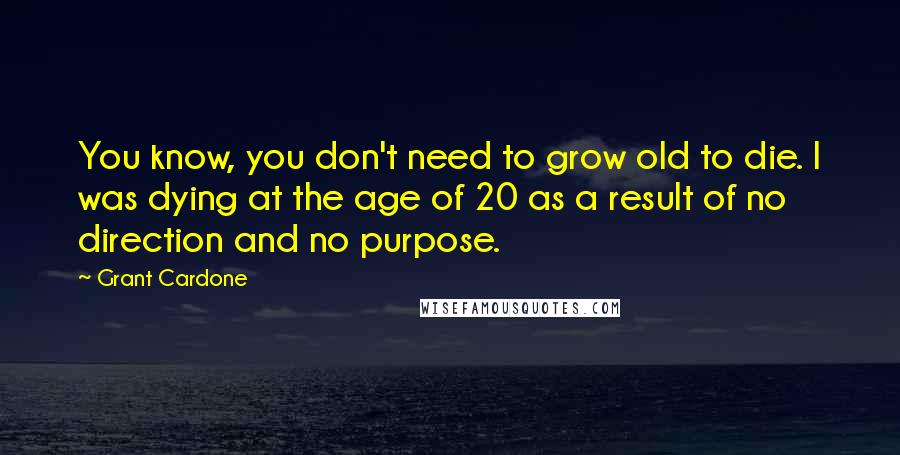 Grant Cardone Quotes: You know, you don't need to grow old to die. I was dying at the age of 20 as a result of no direction and no purpose.