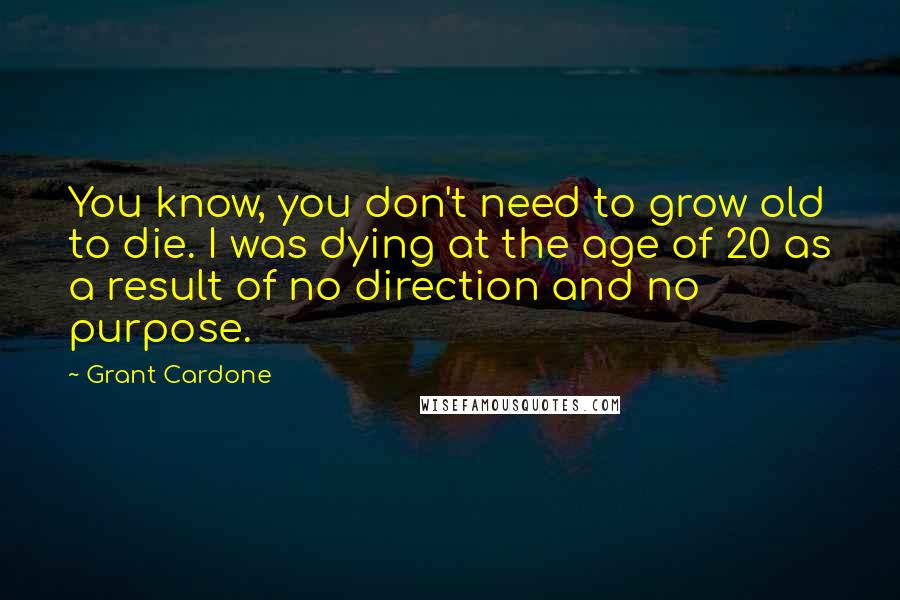 Grant Cardone Quotes: You know, you don't need to grow old to die. I was dying at the age of 20 as a result of no direction and no purpose.