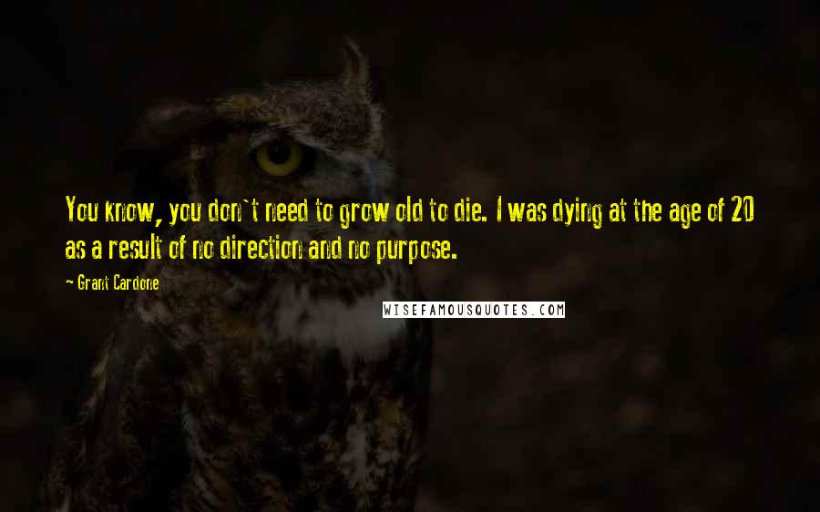 Grant Cardone Quotes: You know, you don't need to grow old to die. I was dying at the age of 20 as a result of no direction and no purpose.