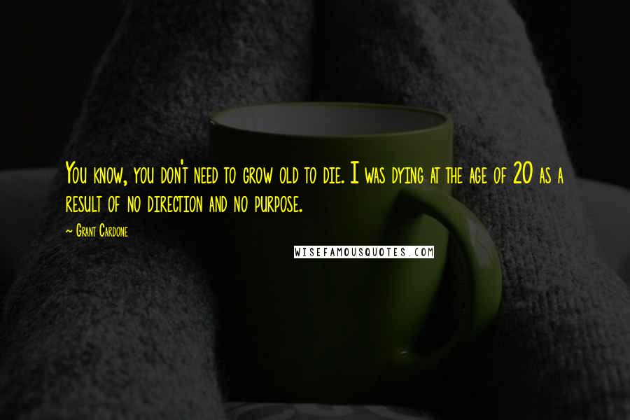 Grant Cardone Quotes: You know, you don't need to grow old to die. I was dying at the age of 20 as a result of no direction and no purpose.