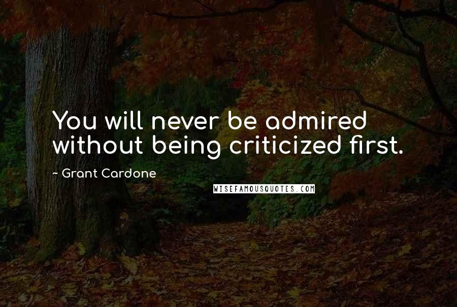 Grant Cardone Quotes: You will never be admired without being criticized first.
