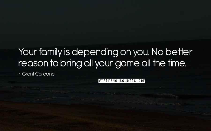 Grant Cardone Quotes: Your family is depending on you. No better reason to bring all your game all the time.