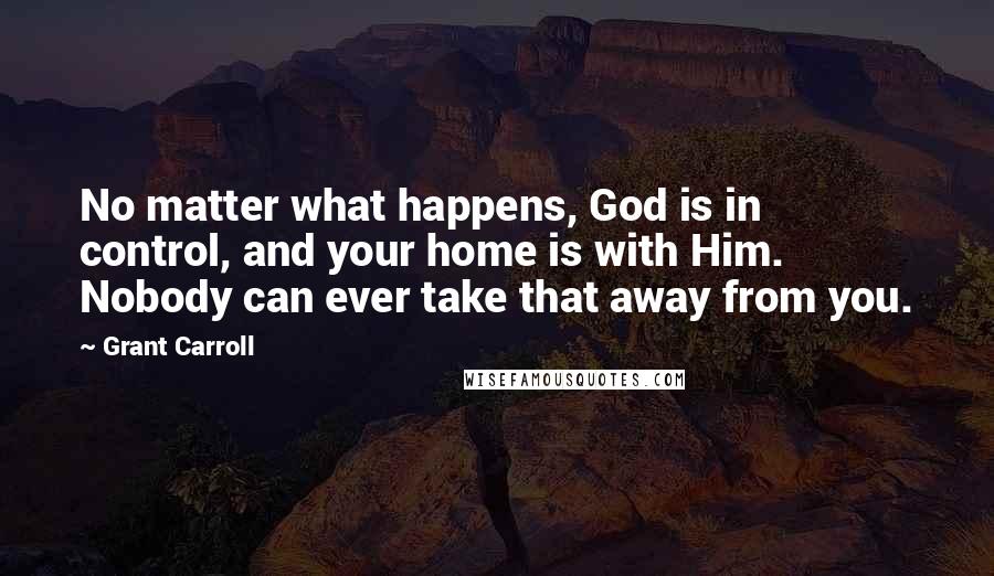 Grant Carroll Quotes: No matter what happens, God is in control, and your home is with Him. Nobody can ever take that away from you.