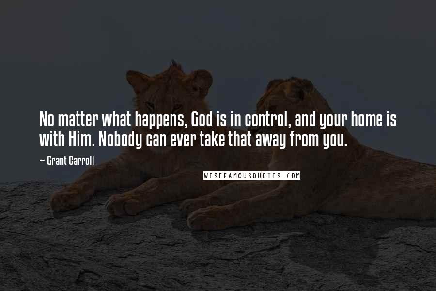 Grant Carroll Quotes: No matter what happens, God is in control, and your home is with Him. Nobody can ever take that away from you.