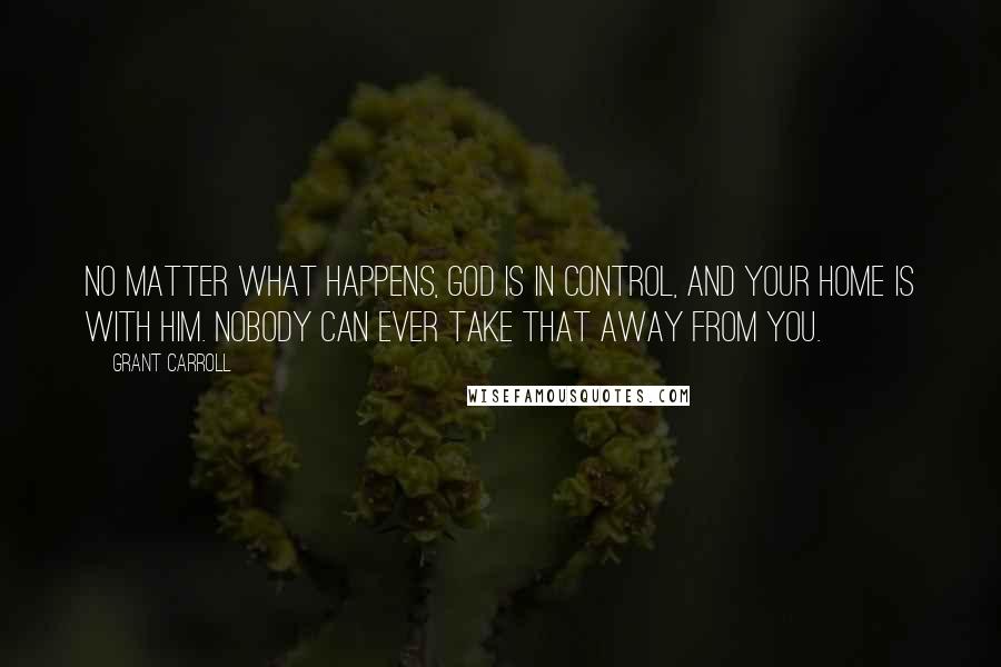 Grant Carroll Quotes: No matter what happens, God is in control, and your home is with Him. Nobody can ever take that away from you.