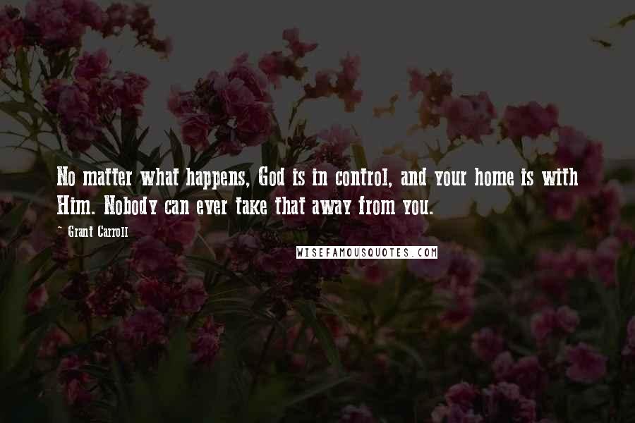 Grant Carroll Quotes: No matter what happens, God is in control, and your home is with Him. Nobody can ever take that away from you.