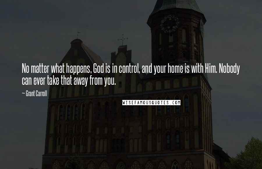 Grant Carroll Quotes: No matter what happens, God is in control, and your home is with Him. Nobody can ever take that away from you.