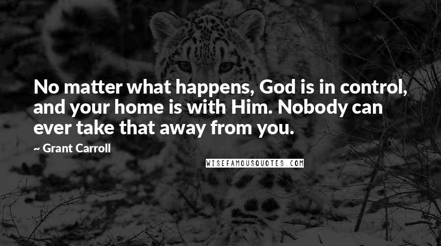 Grant Carroll Quotes: No matter what happens, God is in control, and your home is with Him. Nobody can ever take that away from you.