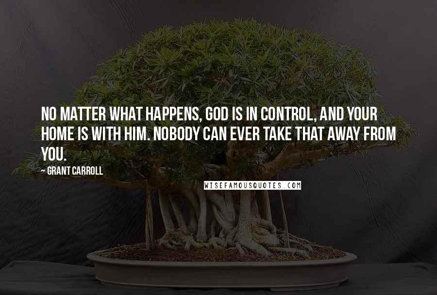 Grant Carroll Quotes: No matter what happens, God is in control, and your home is with Him. Nobody can ever take that away from you.