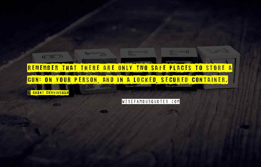 Grant Cunningham Quotes: Remember that there are only two safe places to store a gun: on your person, and in a locked, secured container.