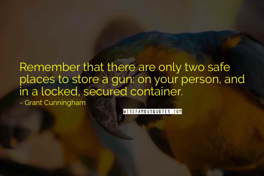 Grant Cunningham Quotes: Remember that there are only two safe places to store a gun: on your person, and in a locked, secured container.