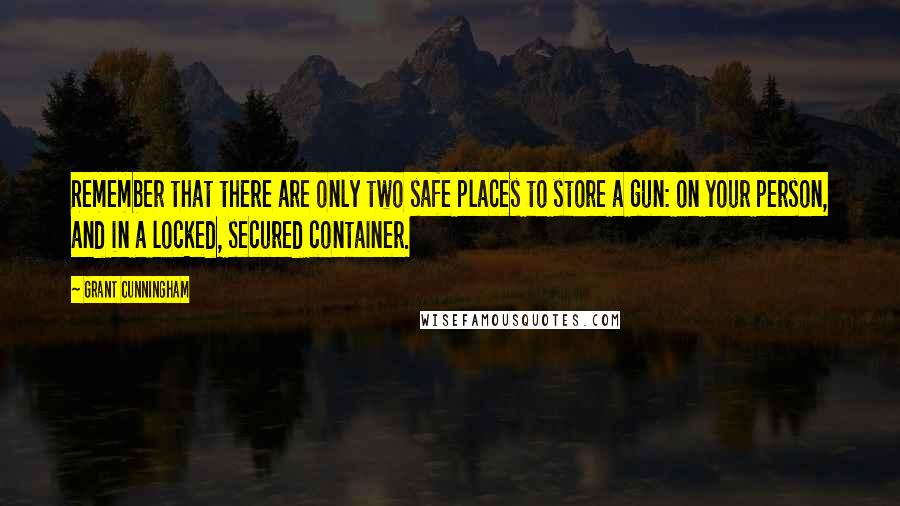 Grant Cunningham Quotes: Remember that there are only two safe places to store a gun: on your person, and in a locked, secured container.