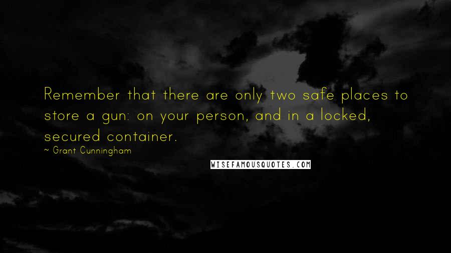 Grant Cunningham Quotes: Remember that there are only two safe places to store a gun: on your person, and in a locked, secured container.