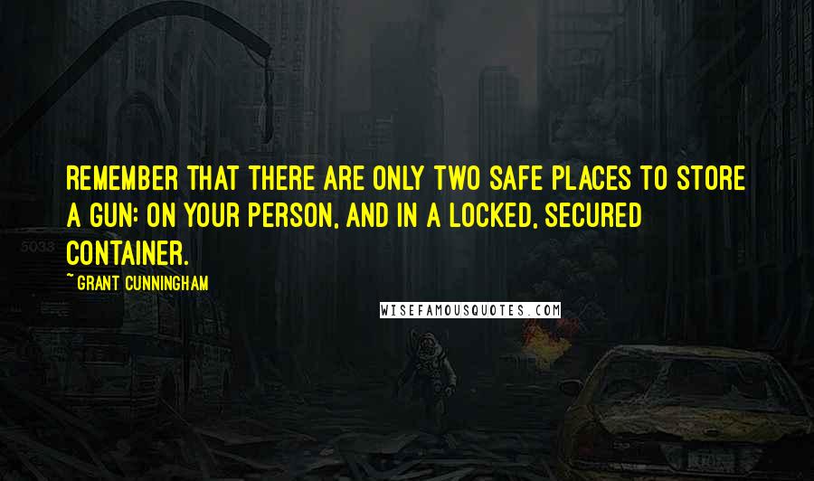 Grant Cunningham Quotes: Remember that there are only two safe places to store a gun: on your person, and in a locked, secured container.