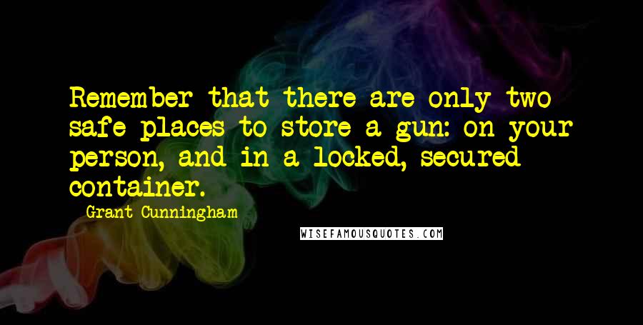 Grant Cunningham Quotes: Remember that there are only two safe places to store a gun: on your person, and in a locked, secured container.