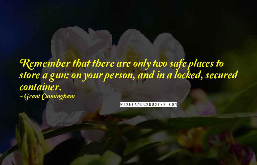 Grant Cunningham Quotes: Remember that there are only two safe places to store a gun: on your person, and in a locked, secured container.