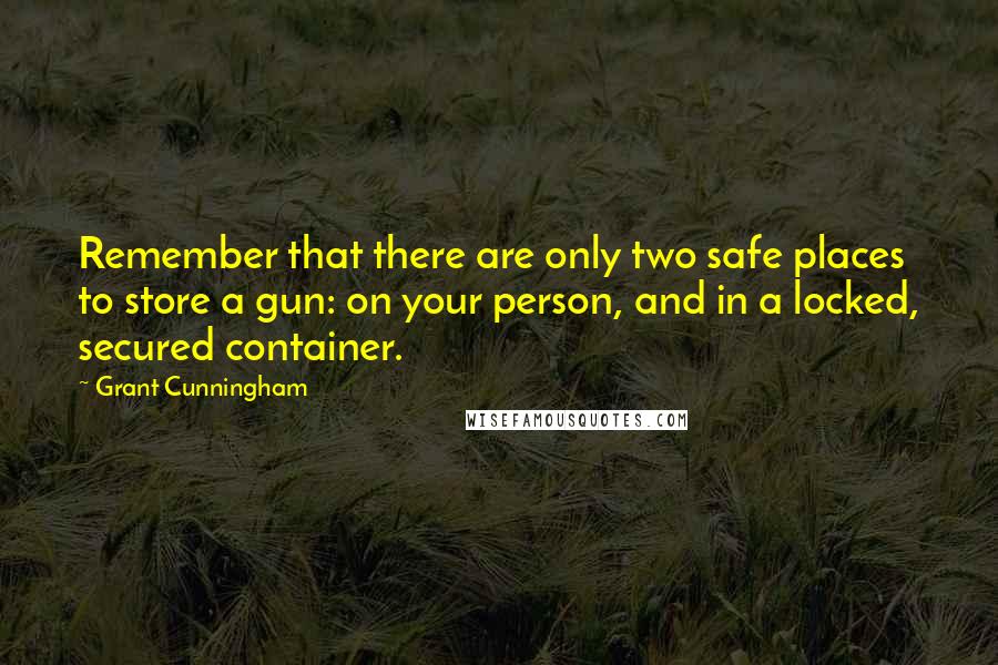 Grant Cunningham Quotes: Remember that there are only two safe places to store a gun: on your person, and in a locked, secured container.