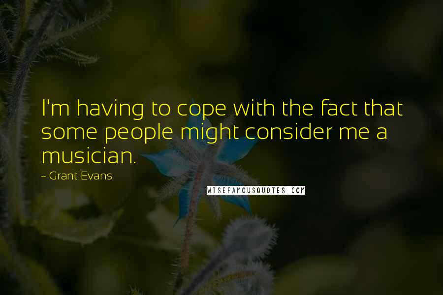 Grant Evans Quotes: I'm having to cope with the fact that some people might consider me a musician.