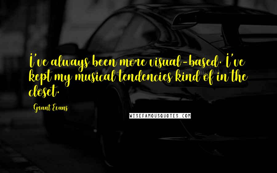 Grant Evans Quotes: I've always been more visual-based. I've kept my musical tendencies kind of in the closet.