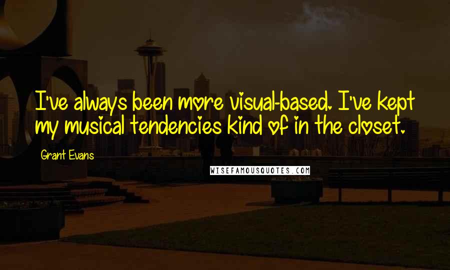 Grant Evans Quotes: I've always been more visual-based. I've kept my musical tendencies kind of in the closet.