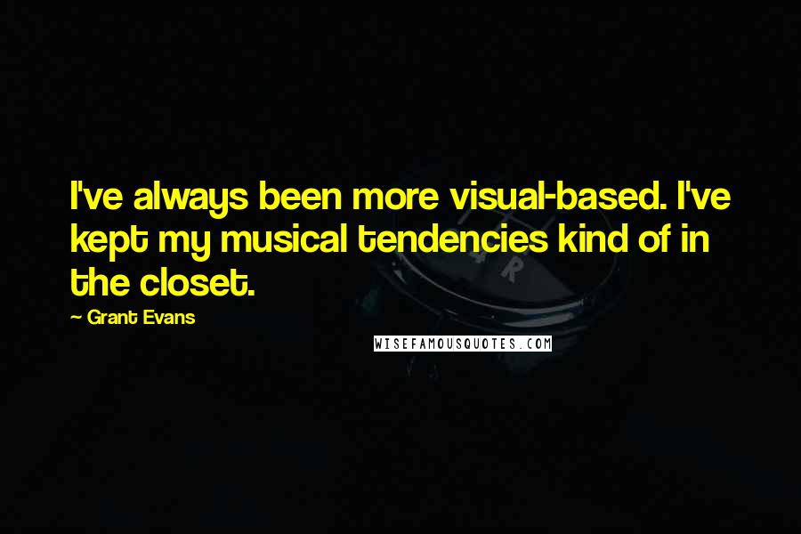 Grant Evans Quotes: I've always been more visual-based. I've kept my musical tendencies kind of in the closet.