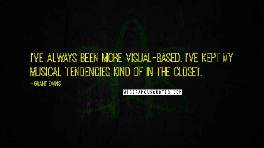 Grant Evans Quotes: I've always been more visual-based. I've kept my musical tendencies kind of in the closet.