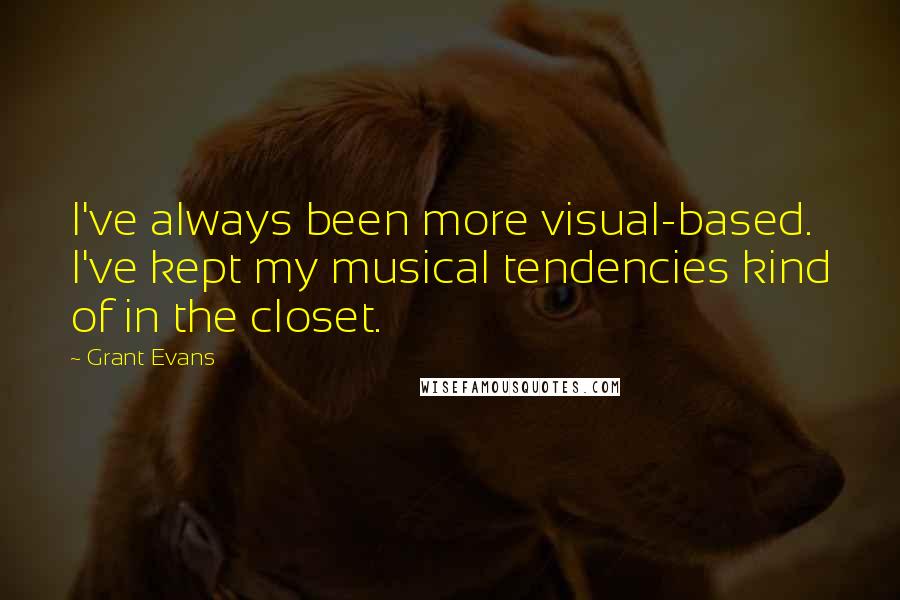 Grant Evans Quotes: I've always been more visual-based. I've kept my musical tendencies kind of in the closet.