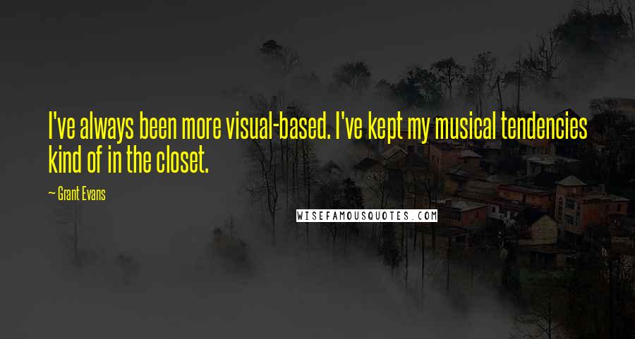 Grant Evans Quotes: I've always been more visual-based. I've kept my musical tendencies kind of in the closet.