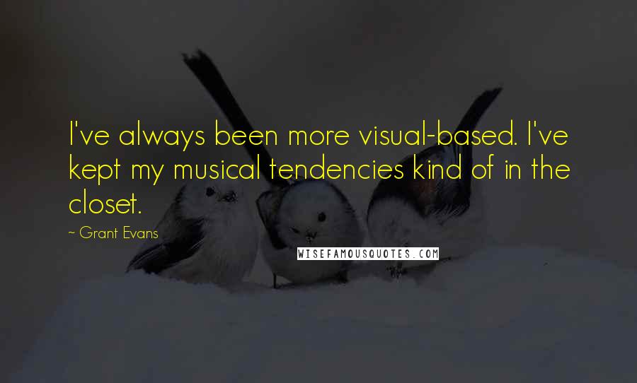 Grant Evans Quotes: I've always been more visual-based. I've kept my musical tendencies kind of in the closet.