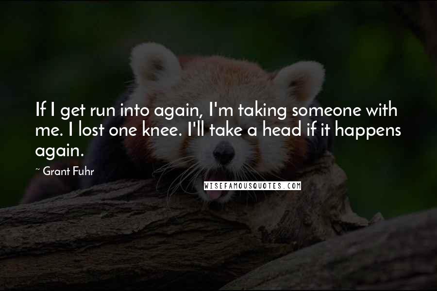 Grant Fuhr Quotes: If I get run into again, I'm taking someone with me. I lost one knee. I'll take a head if it happens again.