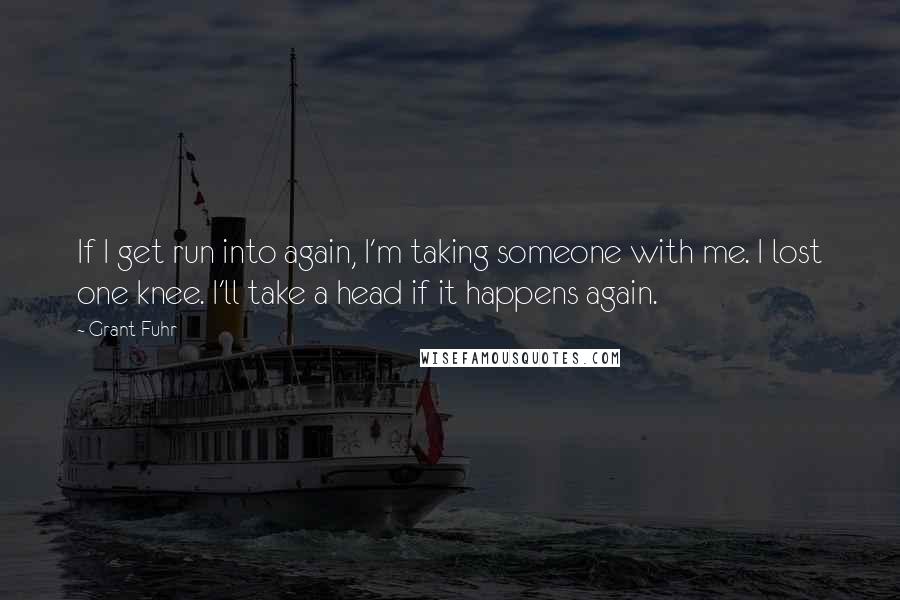 Grant Fuhr Quotes: If I get run into again, I'm taking someone with me. I lost one knee. I'll take a head if it happens again.
