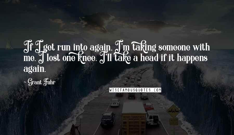 Grant Fuhr Quotes: If I get run into again, I'm taking someone with me. I lost one knee. I'll take a head if it happens again.