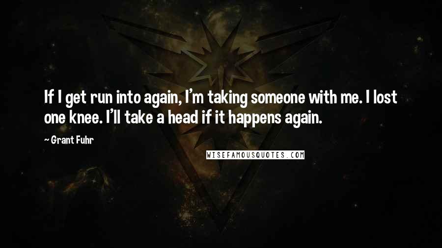 Grant Fuhr Quotes: If I get run into again, I'm taking someone with me. I lost one knee. I'll take a head if it happens again.