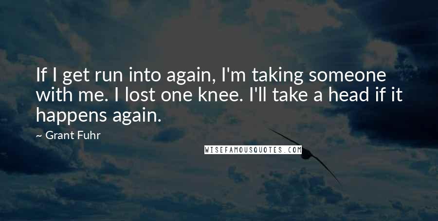 Grant Fuhr Quotes: If I get run into again, I'm taking someone with me. I lost one knee. I'll take a head if it happens again.