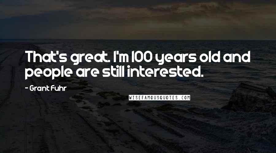 Grant Fuhr Quotes: That's great. I'm 100 years old and people are still interested.